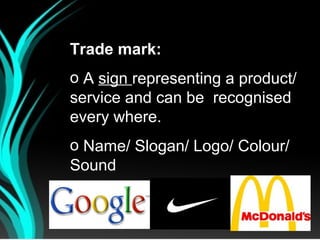 Trade mark:
o A sign representing a product/
service and can be recognised
every where.
o Name/ Slogan/ Logo/ Colour/
Sound
 