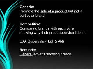 Generic:
Promote the sale of a product but not a
particular brand

Competitive:
Comparing brands with each other
showing why their product/service is better

E.G. Supervalu v Lidl & Aldi

Reminder:
General adverts showing brands
 