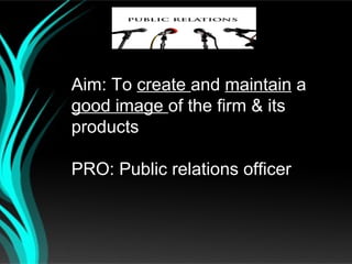 Aim: To create and maintain a
good image of the firm & its
products

PRO: Public relations officer
 
