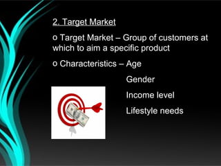 2. Target Market
o Target Market – Group of customers at
which to aim a specific product
o Characteristics – Age
                   Gender
                   Income level
                   Lifestyle needs
 
