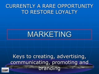 CURRENTLY A RARE OPPORTUNITY
     TO RESTORE LOYALTY



       MARKETING

  Keys to creating, advertising,
 communicating, promoting and
            branding
 
