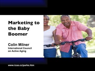 Marketing to the Baby  Boomer Colin Milner International Council  on Active Aging www.icaa.cc/parks.htm  