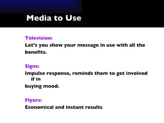 Media to Use Television: Let’s you show your message in use with all the  benefits. Signs: Impulse response, reminds them to get involved if in  buying mood. Flyers: Economical and instant results 