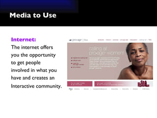Media to Use Internet: The internet offers  you the opportunity  to get people  involved in what you  have and creates an  Interactive community.   