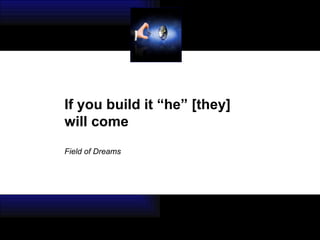 If you build it “he” [they]  will come Field of Dreams 