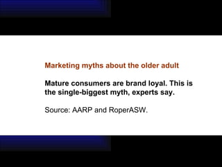 Marketing myths about the older adult Mature consumers are brand loyal. This is the single-biggest myth, experts say.  Source: AARP and RoperASW. 