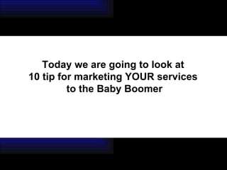 Today we are going to look at  10 tip for marketing YOUR services  to the Baby Boomer 