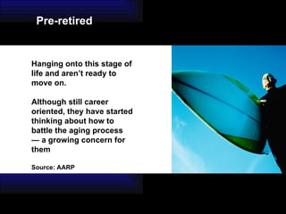 Hanging onto this stage of life and aren’t ready to move on. Although still career oriented, they have started thinking about how to battle the aging process — a growing concern for them   Source: AARP Pre-retired 