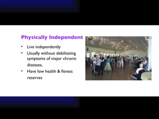 Physically Independent Live independently  Usually without debilitating  symptoms of major chronic  diseases,  Have low health & fitness  reserves 