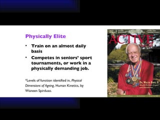 Physically Elite Train on an almost daily basis Competes in seniors’ sport tournaments, or work in a  physically demanding job. *Levels of function identified in,  Physical  Dimensions of Ageing , Human Kinetics, by  Waneen Spirduso. 