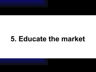5. Educate the market 