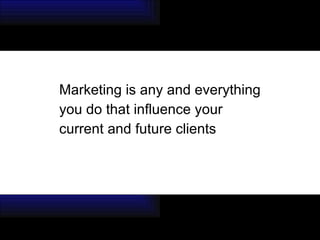 Marketing is any and everything  you do that influence your  current and future clients  