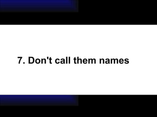 7. Don't call them names 
