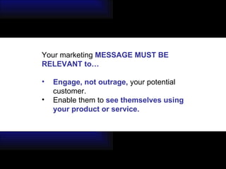 Your marketing  MESSAGE MUST BE  RELEVANT to… Engage, not outrage,  your potential customer. Enable them to  see themselves using your product or service. 
