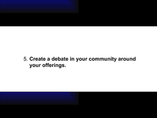 5. Create a debate in your community around your offerings. 