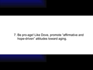 7. Be pro-age! Like Dove, promote “affirmative and hope-driven” attitudes toward aging.  