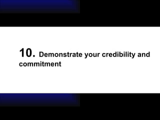 10.  Demonstrate your credibility and commitment 