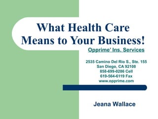 What Health Care Means to Your Business! Opprime’ Ins. Services 2535 Camino Del Rio S., Ste. 155 San Diego, CA 92108 858-699-0286 Cell 619-564-6119 Fax www.opprime.com Jeana Wallace 