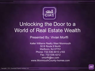 Unlocking the Door to a World of Real Estate Wealth Presented By: Vivian Morffi Keller Williams Realty West Monmouth 50 B Route 9 North Marlboro, NJ 07751 Phone: 732-536-9010 x163 Fax: 732-536-4212 vmorffi@kw.com www.MonmouthCounty-homes.com 