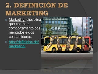    Márketing: disciplina
    que estuda o
    comportamento dos
    mercados e dos
    consumidores.
   http://definicion.de/
    marketing/
 