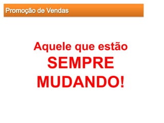 Aquele que estão
 SEMPRE
MUDANDO!
 