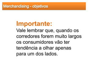 Importante:
Vale lembrar que, quando os
corredores forem muito largos
os consumidores vão ter
tendência a olhar apenas
para um dos lados.
 