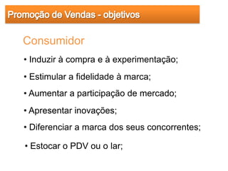 Consumidor
• Induzir à compra e à experimentação;
• Estimular a fidelidade à marca;
• Aumentar a participação de mercado;
• Apresentar inovações;
• Diferenciar a marca dos seus concorrentes;

• Estocar o PDV ou o lar;
 