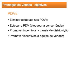 PDVs
• Eliminar estoques nos PDVs;
• Estocar o PDV (bloquear a concorrência);
• Promover incentivos - canais de distribuição;
• Promover incentivos a equipe de vendas;
 