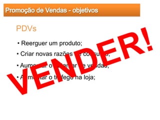 PDVs
• Reerguer um produto;
• Criar novas razões de consumo;
• Aumentar o patamar de vendas;
• Aumentar o tráfego na loja;
 