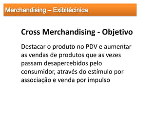Cross Merchandising - Objetivo
Destacar o produto no PDV e aumentar
as vendas de produtos que as vezes
passam desapercebidos pelo
consumidor, através do estímulo por
associação e venda por impulso
 