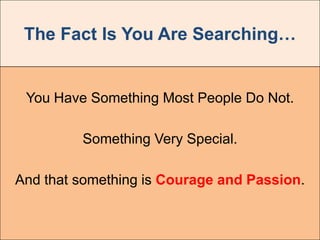 The Fact Is You Are Searching…


 You Have Something Most People Do Not.

         Something Very Special.

And that something is Courage and Passion.
 
