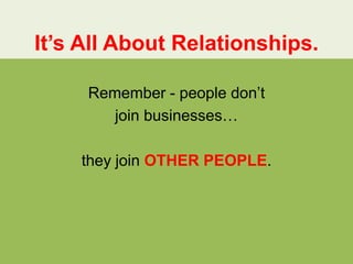 It’s All About Relationships.

     Remember - people don’t
        join businesses…

    they join OTHER PEOPLE.
 