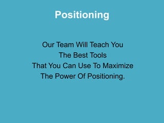 Positioning

  Our Team Will Teach You
        The Best Tools
That You Can Use To Maximize
  The Power Of Positioning.
 