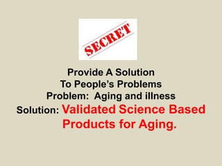 Provide A Solution
         To People’s Problems
      Problem: Aging and illness
Solution: Validated Science Based
        Products for Aging.
 