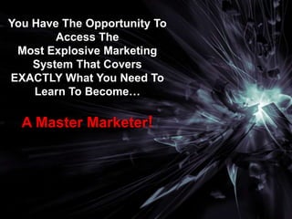 You Have The Opportunity To
        Access The
 Most Explosive Marketing
    System That Covers
EXACTLY What You Need To
    Learn To Become…

  A Master Marketer!
 