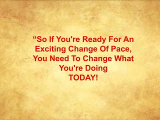 The Time Is Now!

“So If You're Ready For An
 Exciting Change Of Pace,
You Need To Change What
        You're Doing
          TODAY!
 