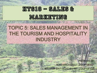 TOPIC 5: SALES MANAGEMENT IN
THE TOURISM AND HOSPITALITY
INDUSTRY
PREPARED BY:
ROSEMIRDA DAULI - 27DUP10F1021
NAZURAH BINTI MOHD RAHIM - 27DUP10F1025
HT618 – SALES &
MARKETING
 