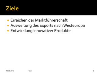  Erreichen der Marktführerschaft
 Ausweitung des Exports nachWesteuropa
 Entwicklung innovativer Produkte
13.05.2013 Test 3
 