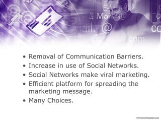 • Removal of Communication Barriers.
• Increase in use of Social Networks.
• Social Networks make viral marketing.
• Efficient platform for spreading the
marketing message.
• Many Choices.
 