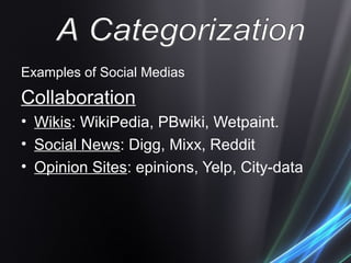 Examples of Social Medias
Collaboration
• Wikis: WikiPedia, PBwiki, Wetpaint.
• Social News: Digg, Mixx, Reddit
• Opinion Sites: epinions, Yelp, City-data
 