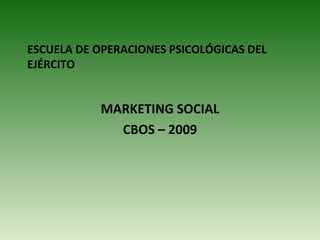 ESCUELA DE OPERACIONES PSICOLÓGICAS DEL
EJÉRCITO
MARKETING SOCIAL
CBOS – 2009
 