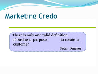 Marketing Credo
There is only one valid definition
of business purpose : to create a
customer
Peter Drucker
 