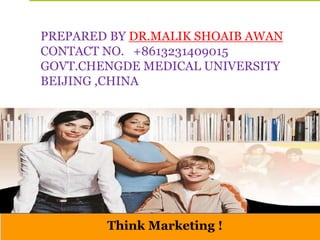 Think Marketing !
PREPARED BY DR.MALIK SHOAIB AWAN
CONTACT NO. +8613231409015
GOVT.CHENGDE MEDICAL UNIVERSITY
BEIJING ,CHINA
 