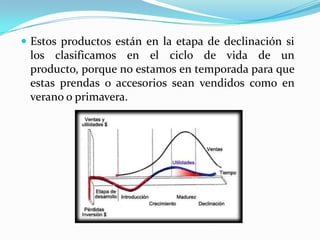  Estos productos están en la etapa de declinación si
los clasificamos en el ciclo de vida de un
producto, porque no estamos en temporada para que
estas prendas o accesorios sean vendidos como en
verano o primavera.
 