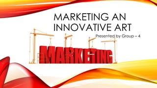 MARKETING AN
INNOVATIVE ART
Presented by Group – 4

 