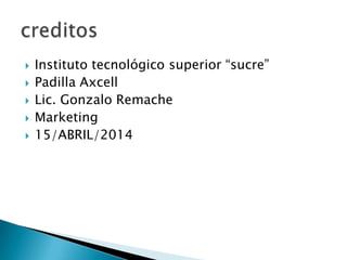  Instituto tecnológico superior “sucre”
 Padilla Axcell
 Lic. Gonzalo Remache
 Marketing
 15/ABRIL/2014
 
