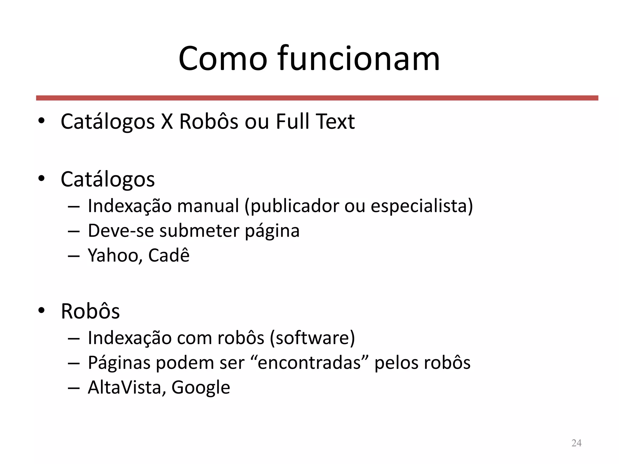 Como funcionam
• Catálogos X Robôs ou Full Text
• Catálogos
– Indexação manual (publicador ou especialista)
– Deve-se submeter página
– Yahoo, Cadê
• Robôs
– Indexação com robôs (software)
– Páginas podem ser “encontradas” pelos robôs
– AltaVista, Google
24
 