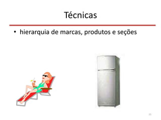 Técnicas
• hierarquia de marcas, produtos e seções
55
 