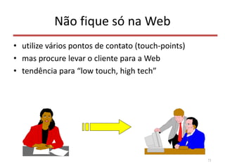 Não fique só na Web
• utilize vários pontos de contato (touch-points)
• mas procure levar o cliente para a Web
• tendência para “low touch, high tech”
71
 