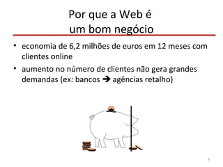 Por que a Web é
um bom negócio
• economia de 6,2 milhões de euros em 12 meses com
clientes online
• aumento no número de clientes não gera grandes
demandas (ex: bancos  agências retalho)
4
 